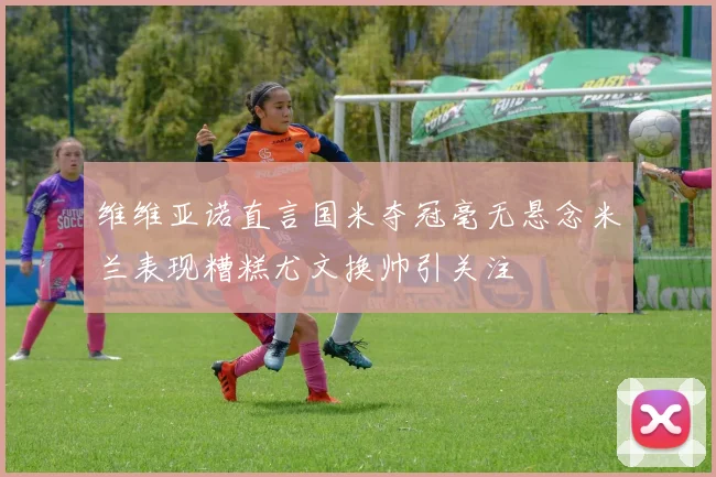 维维亚诺直言国米夺冠毫无悬念米兰表现糟糕尤文换帅引关注
