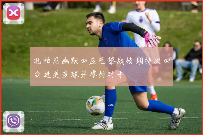 孔帕尼幽默回应巴黎战绩期待次回合进更多球并零封对手