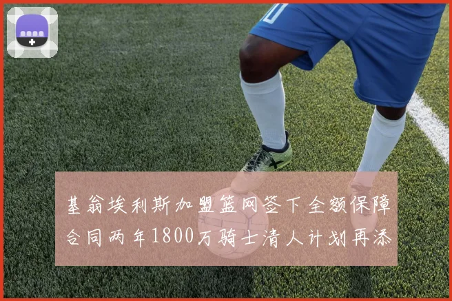 基翁埃利斯加盟篮网签下全额保障合同两年1800万骑士清人计划再添新动态
