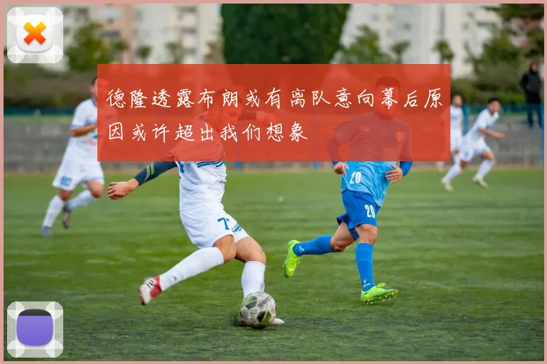 德隆透露布朗或有离队意向幕后原因或许超出我们想象