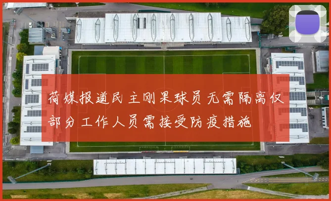 荷媒报道民主刚果球员无需隔离仅部分工作人员需接受防疫措施