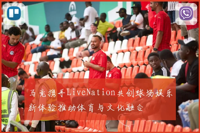 马竞携手LiveNation共创球场娱乐新体验推动体育与文化融合