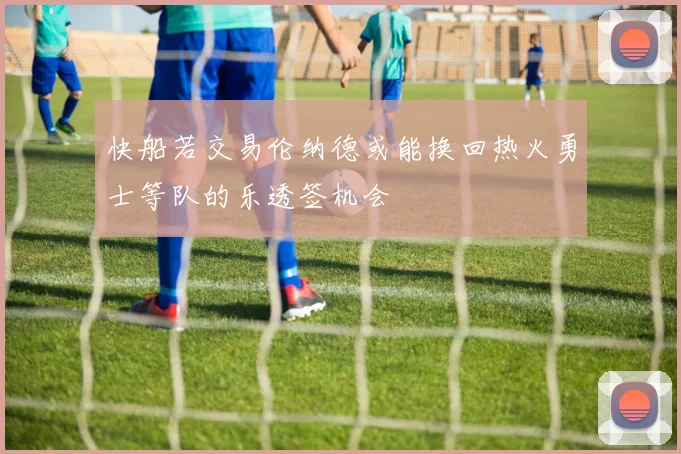 快船若交易伦纳德或能换回热火勇士等队的乐透签机会