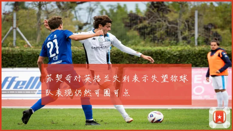 苏契奇对英格兰失利表示失望称球队表现仍然可圈可点