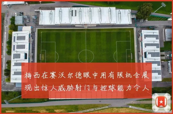 梅西在赛沃尔德眼中用有限机会展现出惊人威胁射门与控球能力令人赞叹