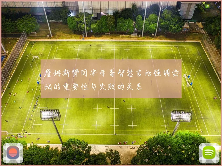 詹姆斯赞同字母哥智慧言论强调尝试的重要性与失败的关系
