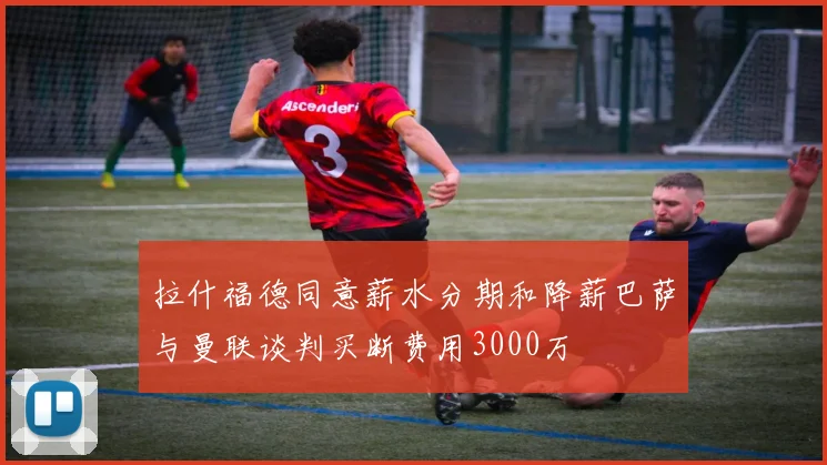 拉什福德同意薪水分期和降薪巴萨与曼联谈判买断费用3000万
