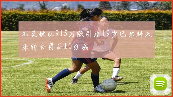 布莱顿以915万欧引进19岁巴尔科未来转会再获10分成