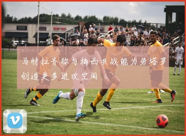 马特拉齐称与梅西共战能为劳塔罗创造更多进攻空间