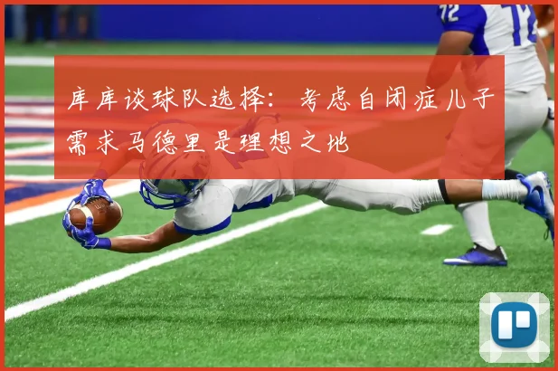 库库谈球队选择：考虑自闭症儿子需求马德里是理想之地
