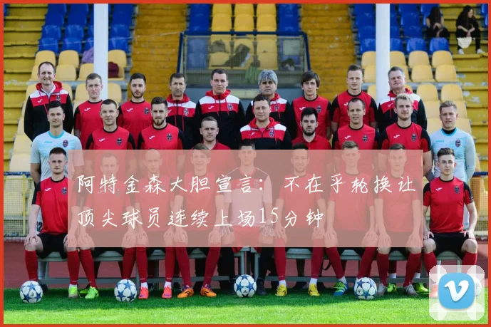阿特金森大胆宣言：不在乎轮换让顶尖球员连续上场15分钟