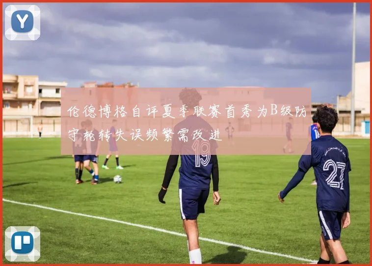 伦德博格自评夏季联赛首秀为B级防守轮转失误频繁需改进