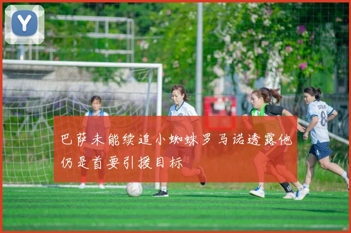 巴萨未能续追小蜘蛛罗马诺透露他仍是首要引援目标