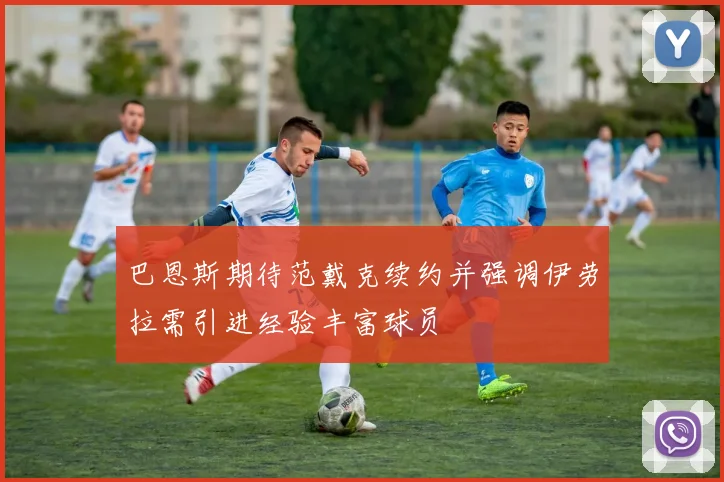巴恩斯期待范戴克续约并强调伊劳拉需引进经验丰富球员