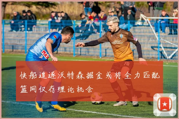 快船追逐沃特森掘金或将全力匹配篮网仅存理论机会