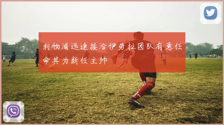 利物浦迅速接洽伊劳拉团队有意任命其为新任主帅